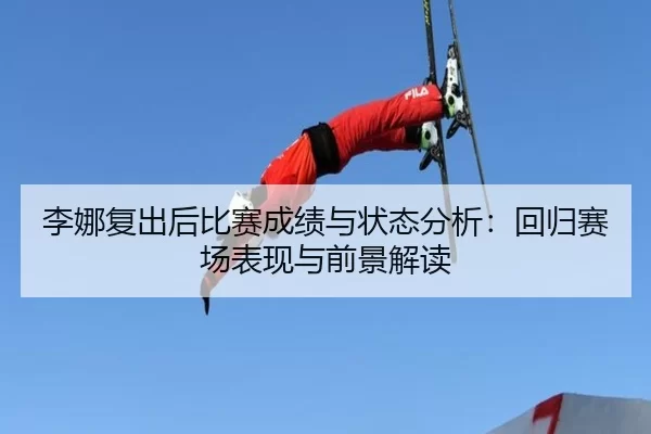 李娜复出后比赛成绩与状态分析：回归赛场表现与前景解读