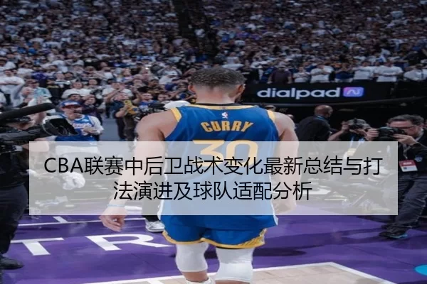 CBA联赛中后卫战术变化最新总结与打法演进及球队适配分析
