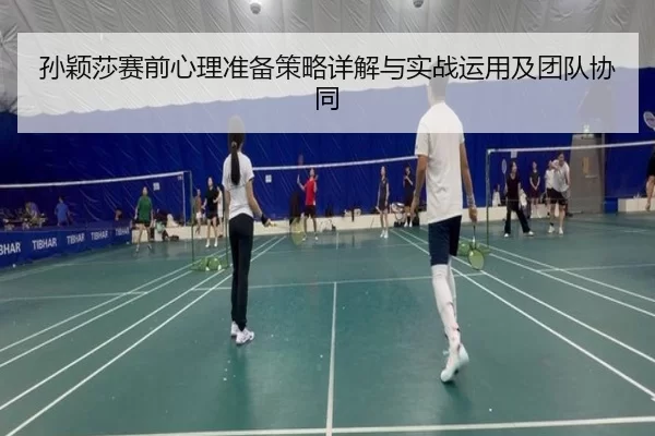 孙颖莎赛前心理准备策略详解与实战运用及团队协同